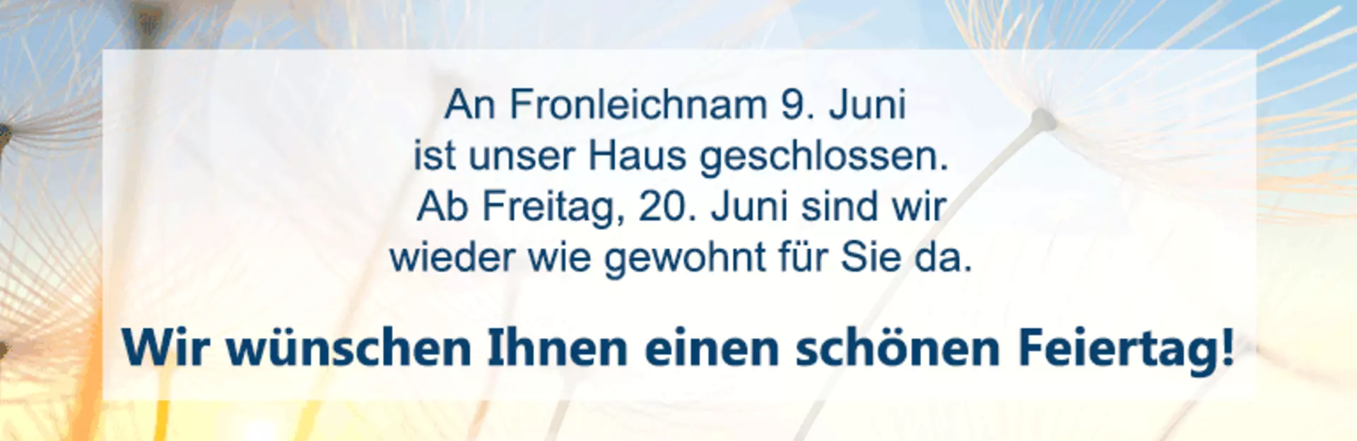 An Fronleichnam, den 19. Juni ist unser Haus geschlossen. Wir wünschen Ihnen einen schönen Feiertag.