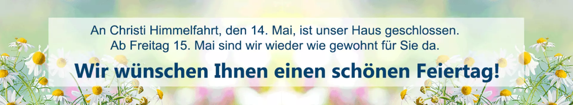 An Christi Himmelfahrt, den 14. Mai, ist unser Haus geschlossen. Ab Freitag 15. Mai sind wir wieder wie gewohnt für Sie da.