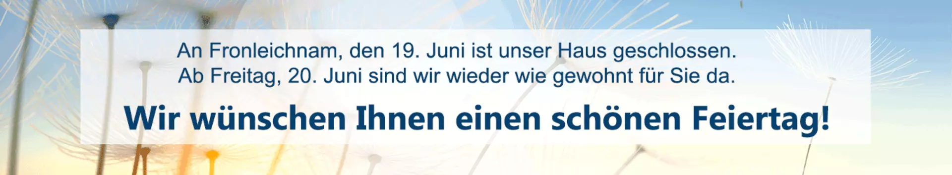 An Fronleichnam, den 19. Juni ist unser Haus geschlossen. Wir wünschen Ihnen einen schönen Feiertag.