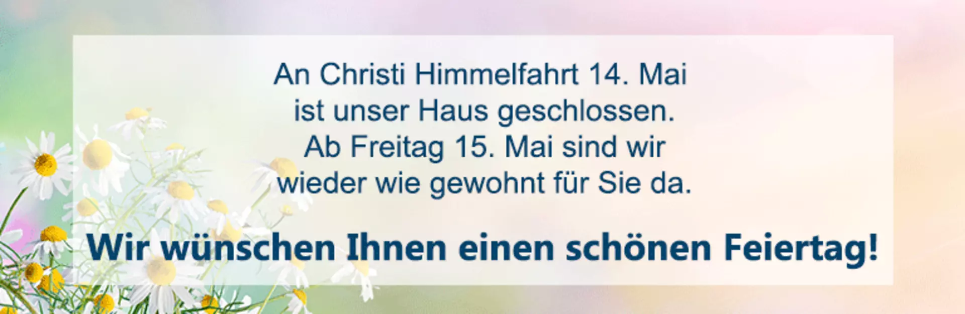 An Christi Himmelfahrt, den 14. Mai, ist unser Haus geschlossen. Ab Freitag 15. Mai sind wir wieder wie gewohnt für Sie da.