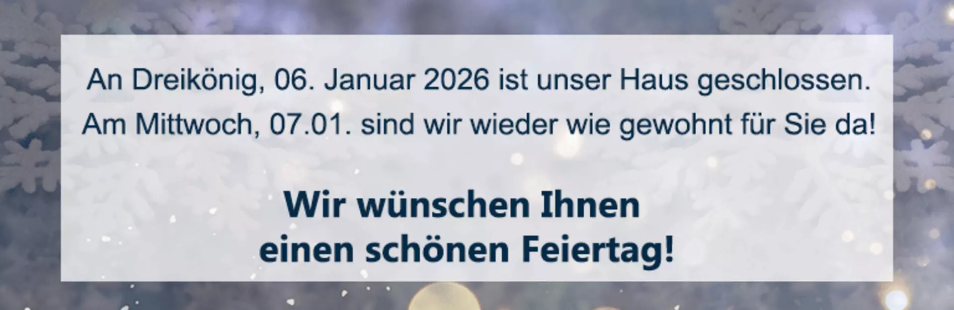 An Dreikönig ist unser Haus geschlossen. Ab Mittwoch, 07.01. sind wir wieder für Sie da. Schönen Feiertag!