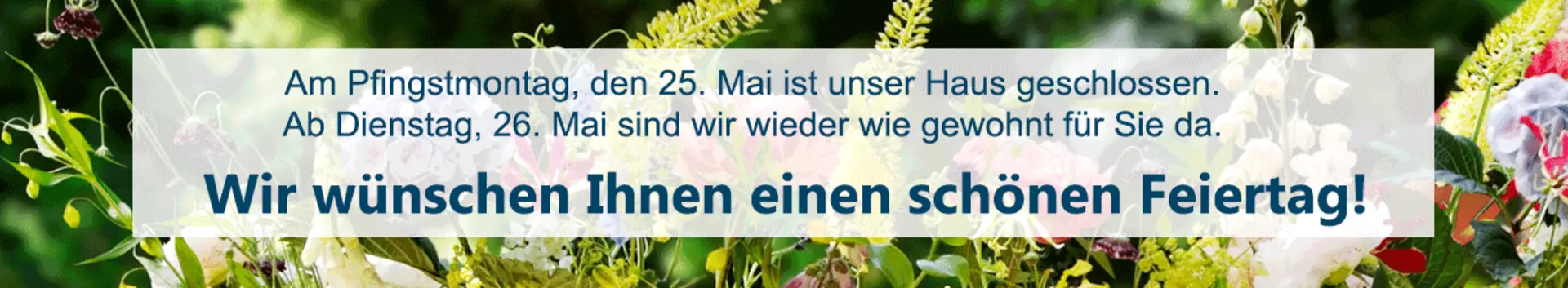 An Pfingstmontag ist unser Haus geschlossen. Ab Dienstag, den 26. Mai sind wir wieder wie gewohnt für Sie da.