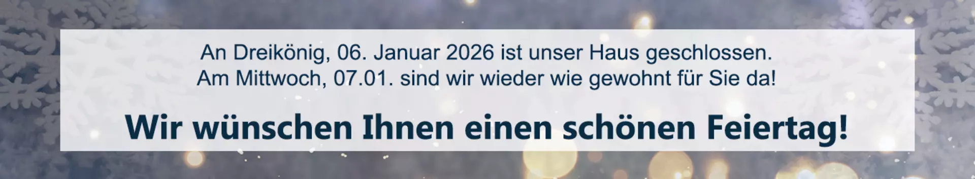 An Dreikönig ist unser Haus geschlossen. Ab Mittwoch, 07.01. sind wir wieder für Sie da. Schönen Feiertag!