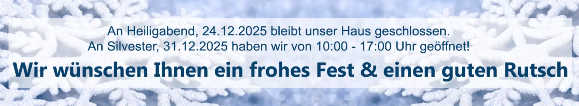 An Heilig Abend bleibt unser Haus geschlossen. Silvester it von 10:00 bis 17:00 Uhr geöffnet
